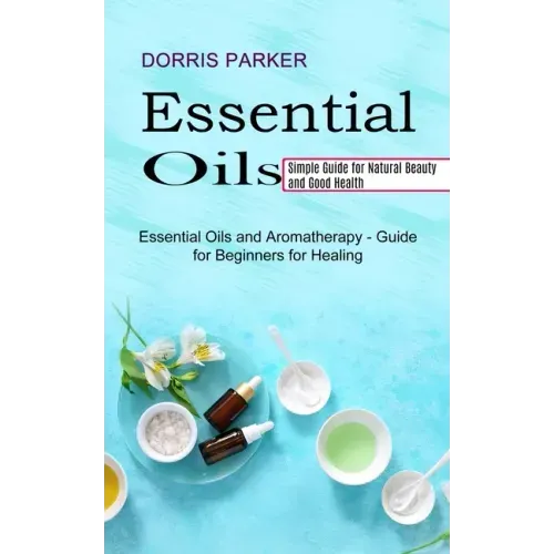 Essential Oil: Simple Guide for Natural Beauty and Good Health (Essential Oils and Aromatherapy - Guide for Beginners for Healing)