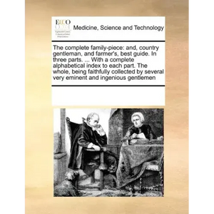 The complete family-piece: and, country gentleman, and farmer's, best guide. In three parts. ... With a complete alphabetical index to each part. - Paperback