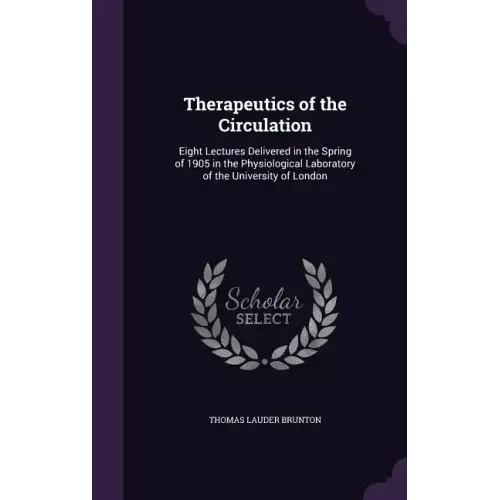 Therapeutics of the Circulation: Eight Lectures Delivered in the Spring of 1905 in the Physiological Laboratory of the University of London
