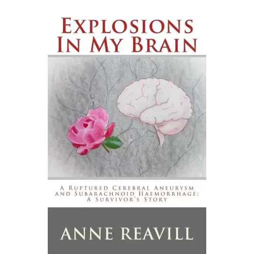 Explosions in My Brain: A Ruptures Cerebral Aneurysm and Subarachnoid Haemorrhage; A Surviver's Story