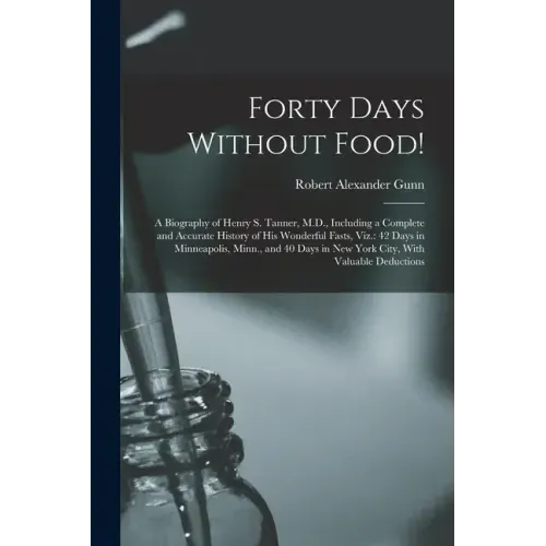 Forty Days Without Food!: A Biography of Henry S. Tanner, M.D., Including a Complete and Accurate History of His Wonderful Fasts, Viz.: 42 Days