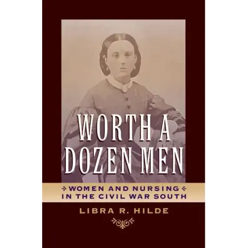 Worth a Dozen Men: Women and Nursing in the Civil War South