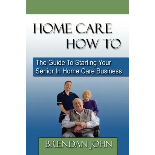 HOME CARE HOW TO - The Guide To Starting Your Senior In Home Care Business