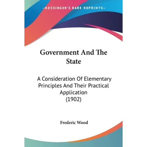 Government And The State: A Consideration Of Elementary Principles And Their Practical Application (1902)