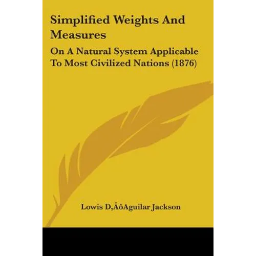 Simplified Weights And Measures: On A Natural System Applicable To Most Civilized Nations (1876)