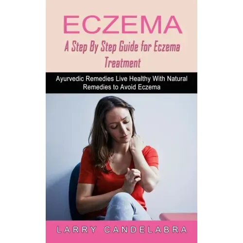 Eczema: A Step By Step Guide for Eczema Treatment (Ayurvedic Remedies Live Healthy With Natural Remedies to Avoid Eczema)