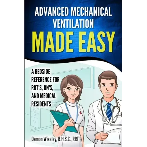 Advanced Mechanical Ventilation Made Easy: A Bedside Reference for RRT's, RN's, and Medical Residents