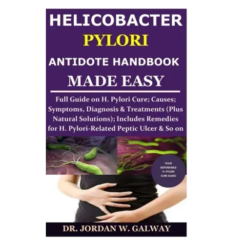 Helicobacter Pylori Antidote Handbook Made Easy: Full Guide on H. Pylori Cure;Causes;Symptoms, Diagnosis&Treatments (Plus Natural Solutions);Includes