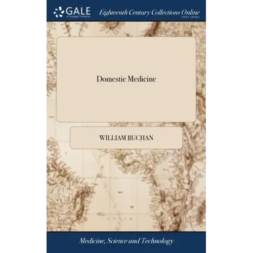 Domestic Medicine: Or, a Treatise on the Prevention and Cure of Diseases by Regimen and Simple Medicines. ... By William Buchan, ... The
