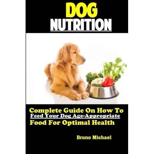Dog Nutrition: Complete Guide On How To Feed Your Dog Age Appropriate Food For Optimal Health