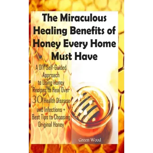 The Miraculous Healing Benefits of Honey Every Home Must Have: A DIY Self-Guided Approach to Using Honey Recipes to Heal over 30 Health Diseases and I