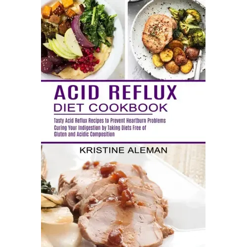 Acid Reflux Diet Cookbook: Tasty Acid Reflux Recipes to Prevent Heartburn Problems (Curing Your Indigestion by Taking Diets Free of Gluten and Ac