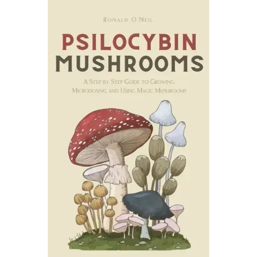 Psilocybin Mushrooms: A Step by Step Guide to Growing, Microdosing and Using Magic Mushrooms - Hardcover