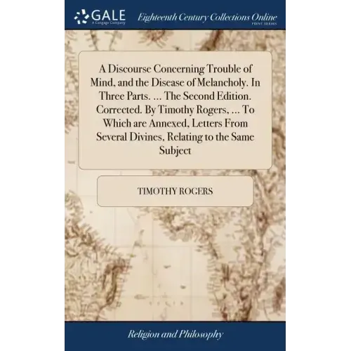 A Discourse Concerning Trouble of Mind, and the Disease of Melancholy. In Three Parts. ... The Second Edition. Corrected. By Timothy Rogers, ... To Wh