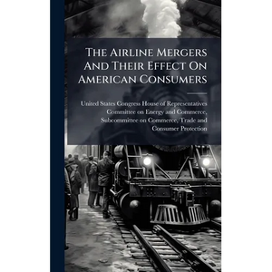 The Airline Mergers And Their Effect On American Consumers - Hardcover