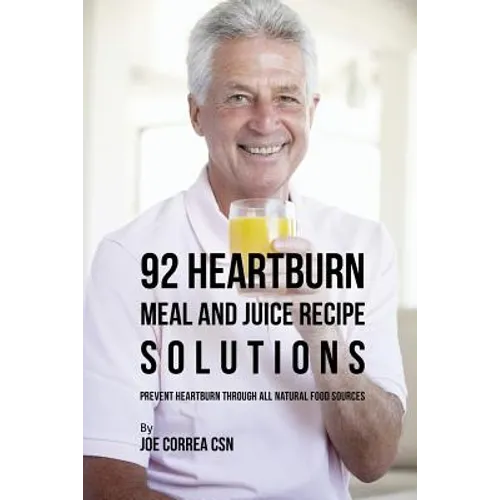 92 Heartburn Meal and Juice Recipe Solutions: Prevent Heartburn through All Natural Food Sources