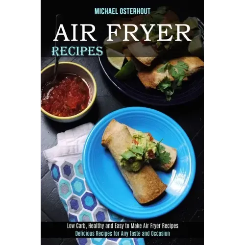 Air Fryer Recipes: Low Carb, Healthy and Easy to Make Air Fryer Recipes (Delicious Recipes for Any Taste and Occasion)
