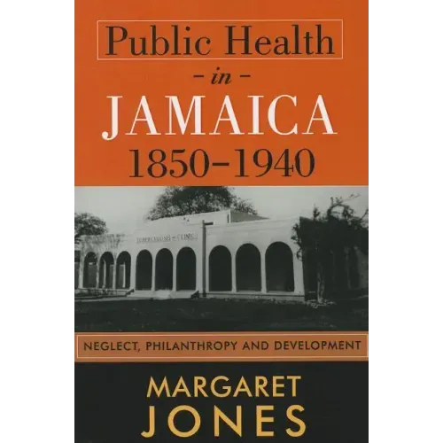 Public Health in Jamaica, 1850-1940: Neglect, Philanthropy and Development