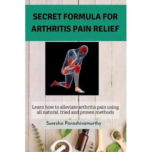 Secret Formula For Arthritis Pain Relief: Learn how to alleviate arthritis pain using all natural, tried and proven methods