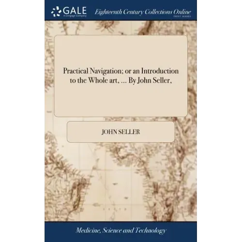 Practical Navigation; or an Introduction to the Whole art, ... By John Seller,