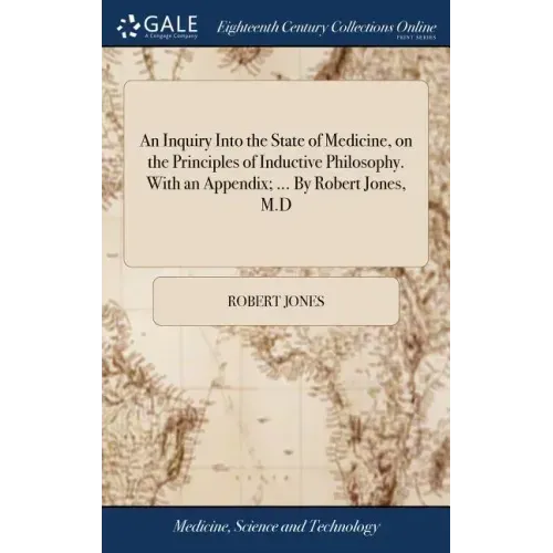 An Inquiry Into the State of Medicine, on the Principles of Inductive Philosophy. With an Appendix; ... By Robert Jones, M.D