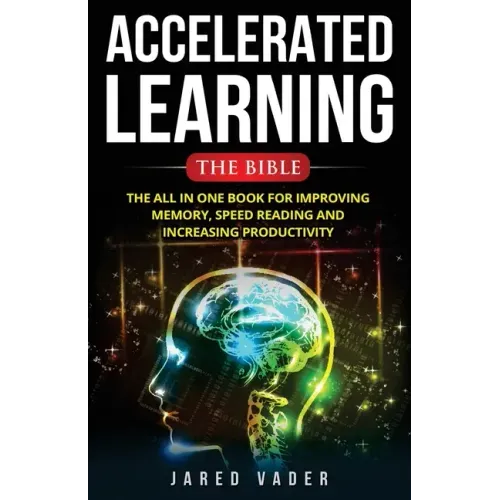 Accelerated Learning: The Bible: The All In One Book for Improving Memory, Speed Reading and Increasing Productivity