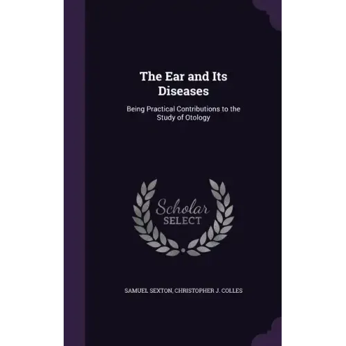 The Ear and Its Diseases: Being Practical Contributions to the Study of Otology