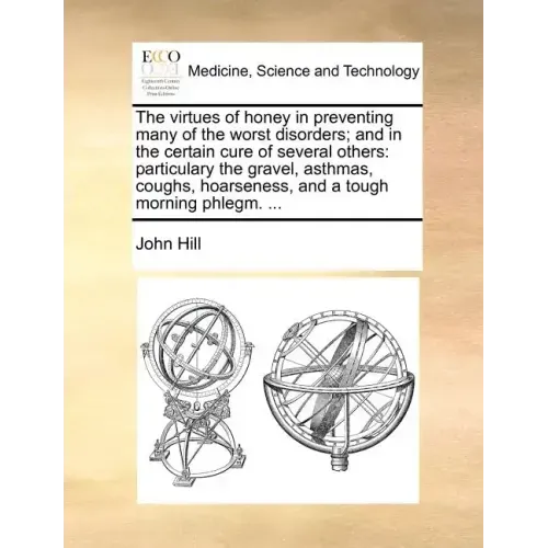 The Virtues of Honey in Preventing Many of the Worst Disorders; And in the Certain Cure of Several Others: Particulary the Gravel, Asthmas, Coughs, Ho