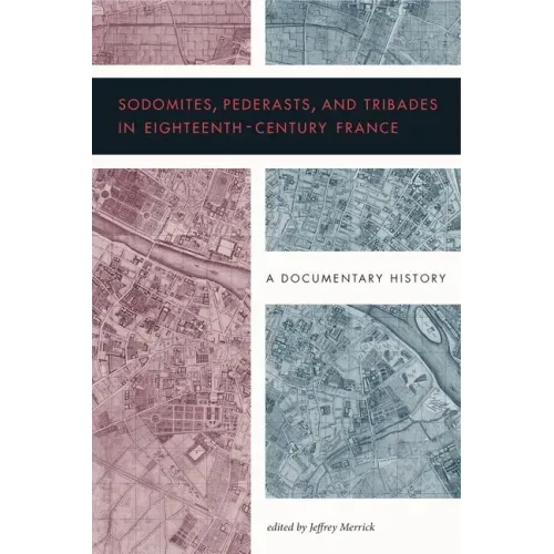 Sodomites, Pederasts, and Tribades in Eighteenth-Century France: A Documentary History