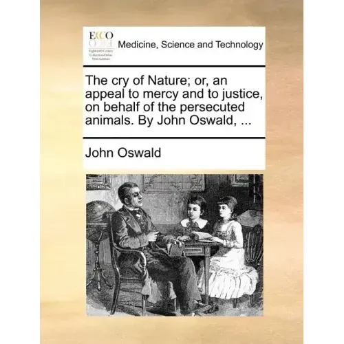 The Cry of Nature; Or, an Appeal to Mercy and to Justice, on Behalf of the Persecuted Animals. by John Oswald, ...