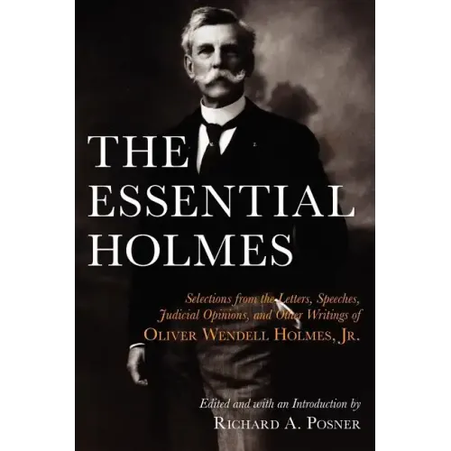 The Essential Holmes: Selections from the Letters, Speeches, Judicial Opinions, and Other Writings of Oliver Wendell Holmes, Jr.
