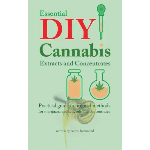 Essential DIY Cannabis Extracts and Concentrates: Practical guide to original methods for marijuana extracts, oils and concentrates