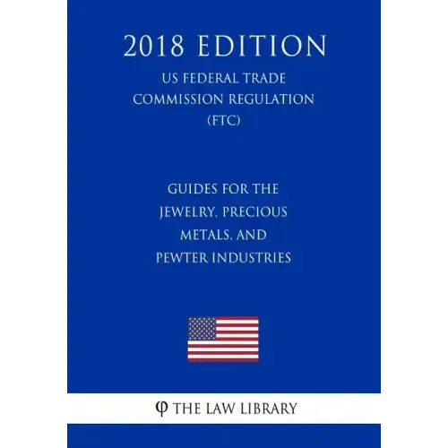 Guides for the Jewelry, Precious Metals, and Pewter Industries (US Federal Trade Commission Regulation) (FTC) (2018 Edition)