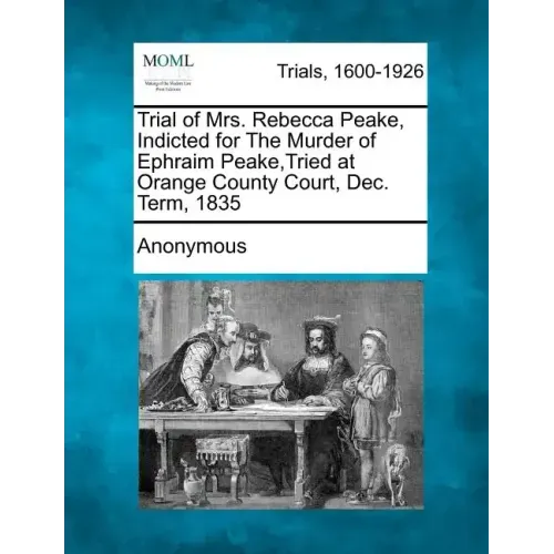 Trial of Mrs. Rebecca Peake, Indicted for the Murder of Ephraim Peake, Tried at Orange County Court, Dec. Term, 1835