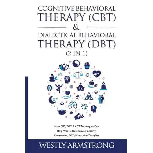 Cognitive Behavioral Therapy (CBT) & Dialectical Behavioral Therapy (DBT) (2 in 1): How CBT, DBT & ACT Techniques Can Help You To Overcoming Anxiety,