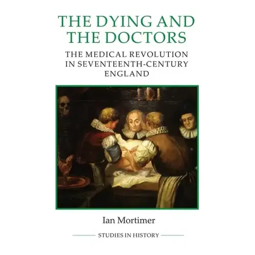 The Dying and the Doctors: The Medical Revolution in Seventeenth-Century England