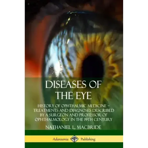 Diseases of the Eye: History of Ophthalmic Medicine - Treatments and Diagnoses Described by a Surgeon and Professor of Ophthalmology in the 19th Centu