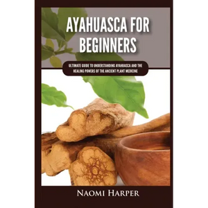 Ayahuasca For Beginners: Ultimate Guide to Understanding Ayahuasca and the Healing Powers of the Ancient Plant Medicine - Paperback