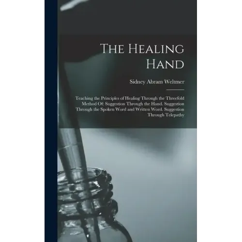 The Healing Hand: Teaching the Principles of Healing Through the Threefold Method Of: Suggestion Through the Hand. Suggestion Through th