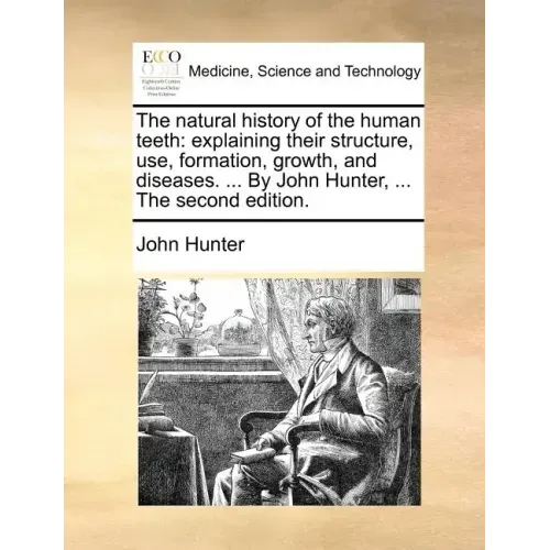 The Natural History of the Human Teeth: Explaining Their Structure, Use, Formation, Growth, and Diseases. ... by John Hunter, ... the Second Edition.