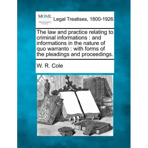 The Law and Practice Relating to Criminal Informations: And Informations in the Nature of Quo Warranto: With Forms of the Pleadings and Proceedings.