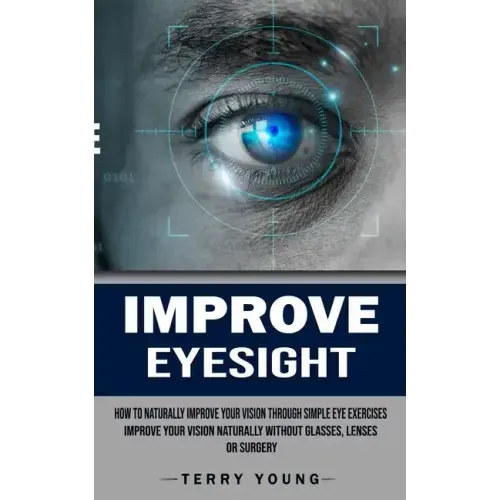 Improve Eyesight: How to Naturally Improve Your Vision Through Simple Eye Exercises (Improve Your Vision Naturally Without Glasses, Lenses or Surgery)