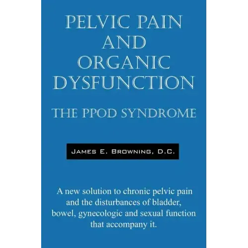 Pelvic Pain and Organic Dysfunction: The Ppod Syndrome - A New Solution to Chronic Pelvic Pain and the Disturbances of Bladder, Bowel, Gynecologic and