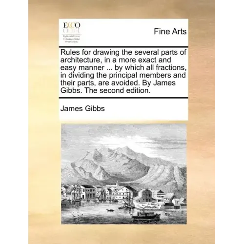 Rules for Drawing the Several Parts of Architecture, in a More Exact and Easy Manner ... by Which All Fractions, in Dividing the Principal Members and
