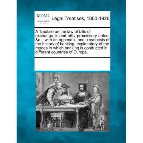 A Treatise on the Law of Bills of Exchange, Inland-Bills, Promissory-Notes, &C.: With an Appendix, and a Synopsis of the History of Banking, Explanato