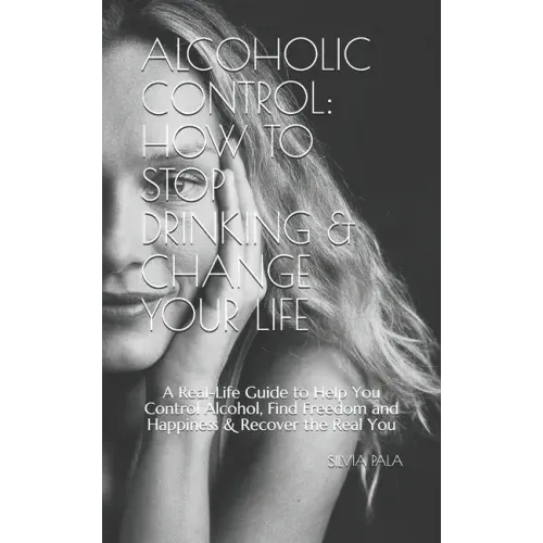 Alcoholic Control: How to Stop Drinking & Change Your Life: A Real-Life Guide to Help You Control Alcohol, Find Freedom and Happiness & R
