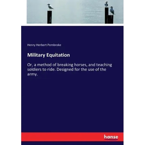 Military Equitation: Or, a method of breaking horses, and teaching soldiers to ride. Designed for the use of the army.