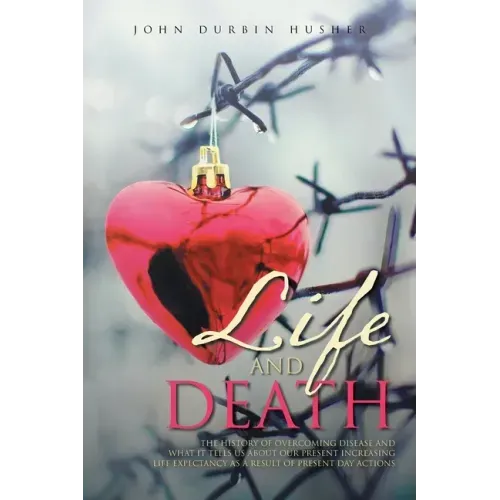 Life and Death: The History of Overcoming Disease and What It Tells Us about Our Present Increasing Life Expectancy as a Result of Present Day Actions