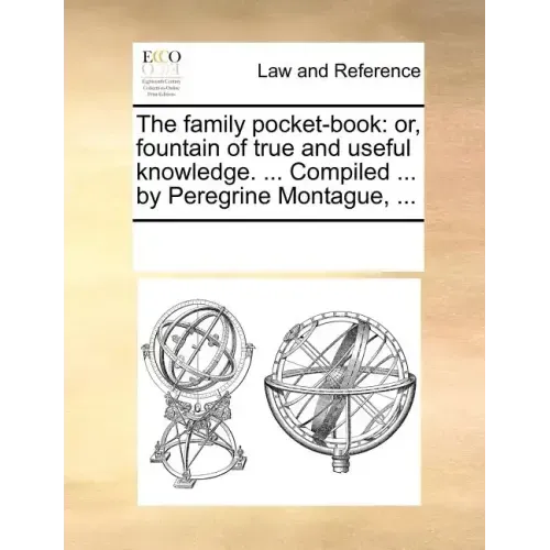 The Family Pocket-Book: Or, Fountain of True and Useful Knowledge. ... Compiled ... by Peregrine Montague, ...