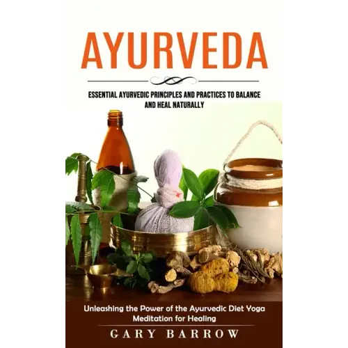 Ayurveda: Essential Ayurvedic Principles and Practices to Balance and Heal Naturally (Unleashing the Power of the Ayurvedic Diet